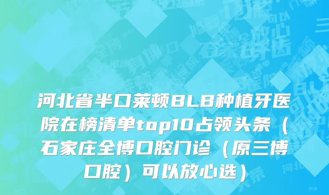 河北省半口莱顿BLB种植牙医院在榜清单top10占领头条（石家庄全博口腔门诊（原三博口腔）可以放心选）