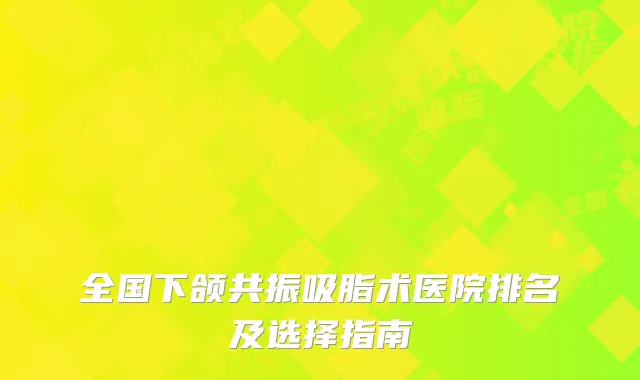 全国下颌共振吸脂术医院排名及选择指南