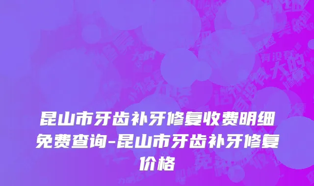 昆山市牙齿补牙修复收费明细免费查询-昆山市牙齿补牙修复价格
