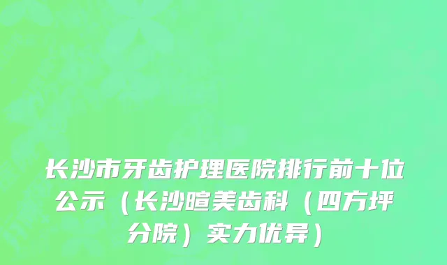 长沙市牙齿护理医院排行前十位公示（长沙暄美齿科（四方坪分院）实力优异）