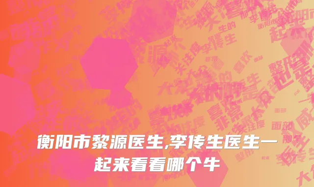 衡阳市黎源医生,李传生医生一起来看看哪个牛