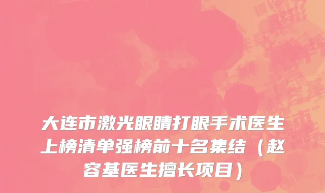 大连市激光眼睛打眼手术医生上榜清单强榜前十名集结（赵容基医生擅长项目）