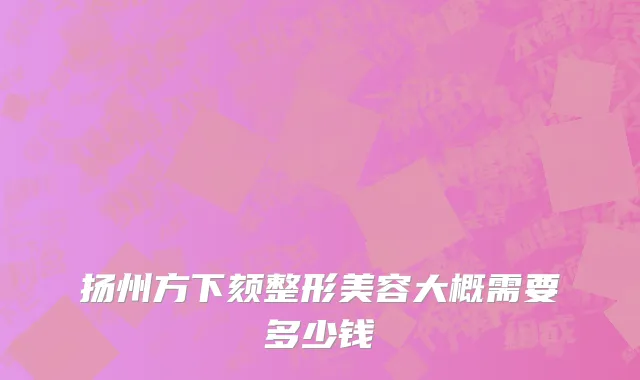 扬州方下颏整形美容大概需要多少钱