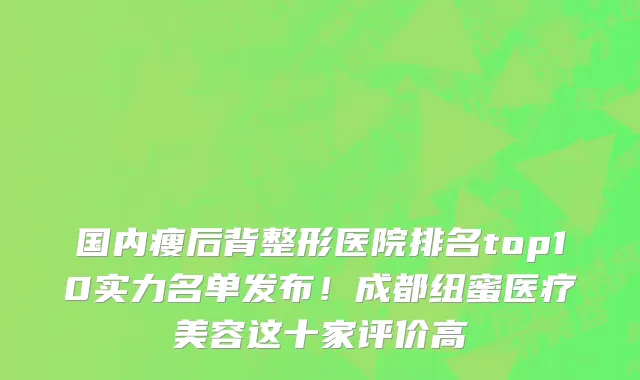 国内瘦后背整形医院排名top10实力名单发布!成都纽蜜医疗美容这十家评价高