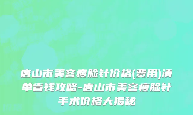 唐山市美容瘦脸针价格(费用)清单省钱攻略-唐山市美容瘦脸针手术价格大揭秘