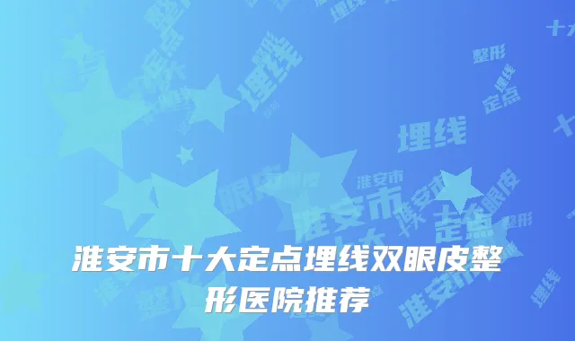淮安市十大定点埋线双眼皮整形医院推荐