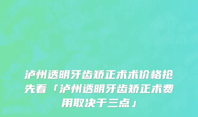 泸州透明牙齿矫正术术价格抢先看「泸州透明牙齿矫正术费用取决于三点」