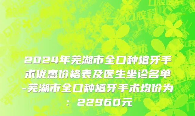 2024年芜湖市全口种植牙手术优惠价格表及医生坐诊名单-芜湖市全口种植牙手术均价为：22960元