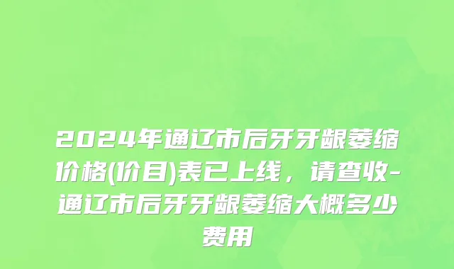2024年通辽市后牙牙龈萎缩价格(价目)表已上线，请查收-通辽市后牙牙龈萎缩大概多少费用