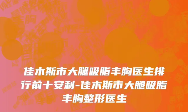 佳木斯市大腿吸脂丰胸医生排行前十安利-佳木斯市大腿吸脂丰胸整形医生