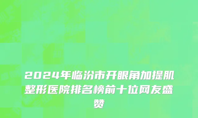 2024年临汾市开眼角加提肌整形医院排名榜前十位网友盛赞