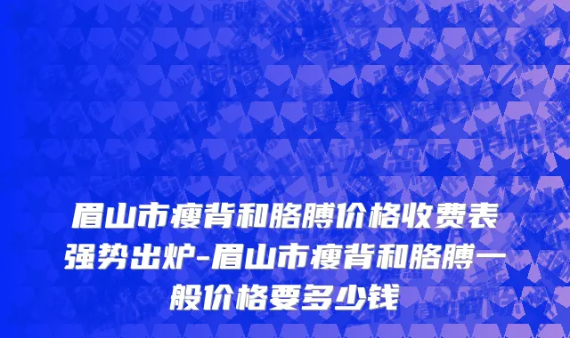 眉山市瘦背和胳膊价格收费表强势出炉-眉山市瘦背和胳膊一般价格要多少钱