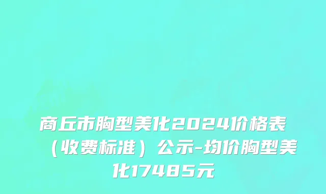 商丘市胸型美化2024价格表（收费标准）公示-均价胸型美化17485元