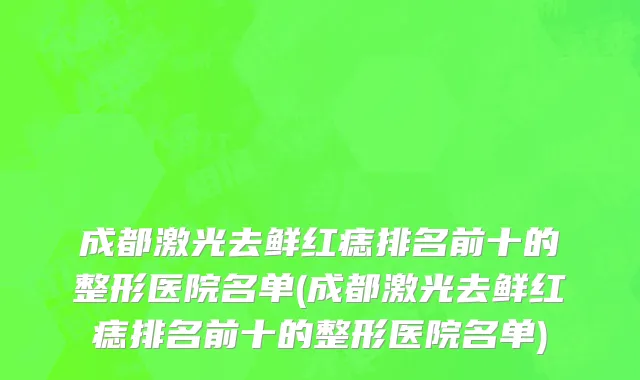 成都激光去鲜红痣排名前十的整形医院名单(成都激光去鲜红痣排名前十的整形医院名单)
