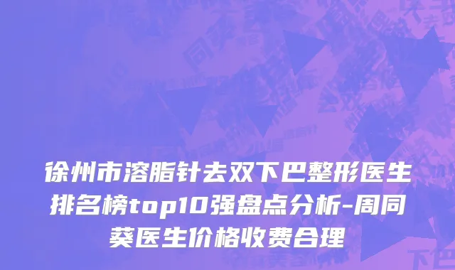徐州市溶脂针去双下巴整形医生排名榜top10强盘点分析-周同葵医生价格收费合理