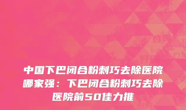 中国下巴闭合粉刺巧去除医院哪家强：下巴闭合粉刺巧去除医院前50佳力推
