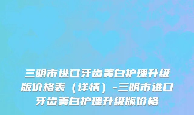 三明市进口牙齿美白护理升级版价格表（详情）-三明市进口牙齿美白护理升级版价格