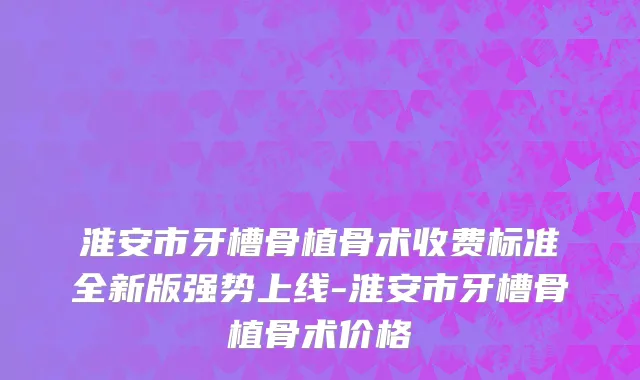 淮安市牙槽骨植骨术收费标准全新版强势上线-淮安市牙槽骨植骨术价格