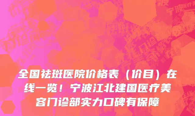 全国祛斑医院价格表(价目)在线一览!宁波江北建国医疗美容门诊部实力口碑有保障