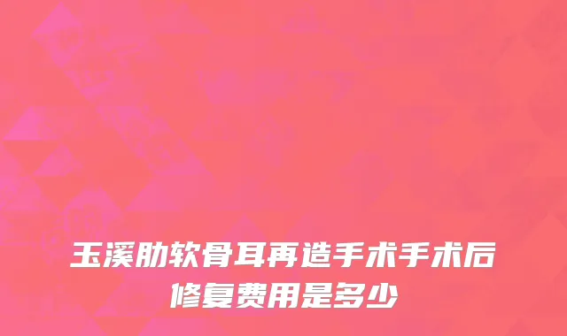 玉溪肋软骨耳再造手术手术后修复费用是多少