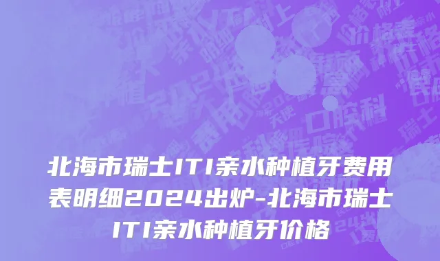 北海市瑞士ITI亲水种植牙费用表明细2024出炉-北海市瑞士ITI亲水种植牙价格
