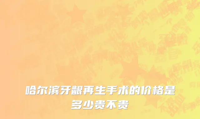 哈尔滨牙龈再生手术的价格是多少贵不贵