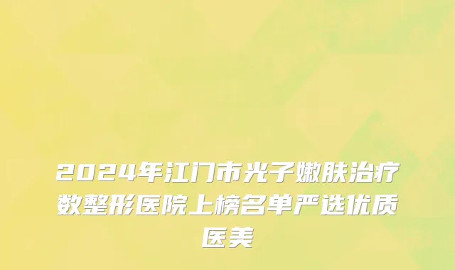 2024年江门市光子嫩肤治疗数整形医院上榜名单严选优质医美