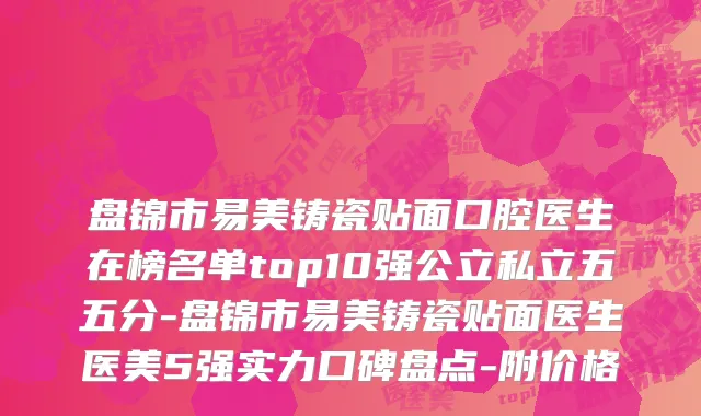 盘锦市易美铸瓷贴面口腔医生在榜名单top10强公立私立五五分-盘锦市易美铸瓷贴面医生医美5强实力口碑盘点-附价格