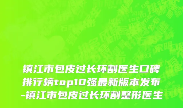 镇江市包皮过长环割医生口碑排行榜top10强最新版本发布-镇江市包皮过长环割整形医生
