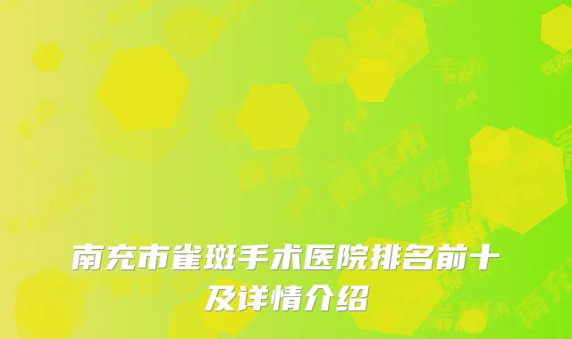 南充市雀斑手术医院排名前十及详情介绍