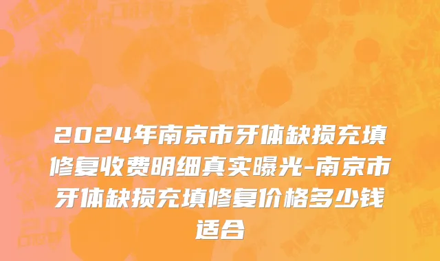 2024年南京市牙体缺损充填修复收费明细真实曝光-南京市牙体缺损充填修复价格多少钱适合