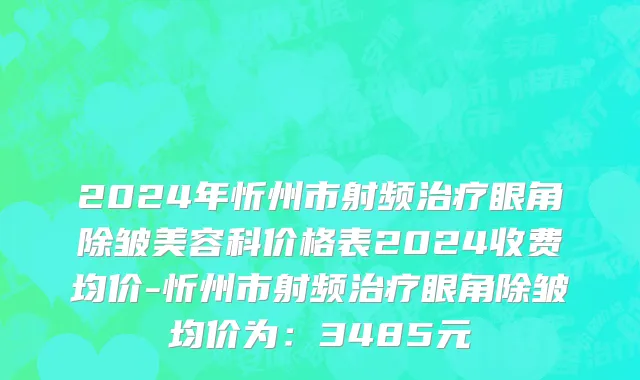 2024年忻州市射频治疗眼角除皱美容科价格表2024收费均价-忻州市射频治疗眼角除皱均价为：3485元