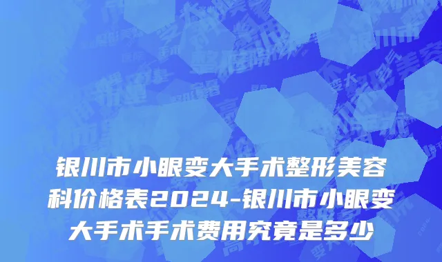 银川市小眼变大手术整形美容科价格表2024-银川市小眼变大手术手术费用究竟是多少