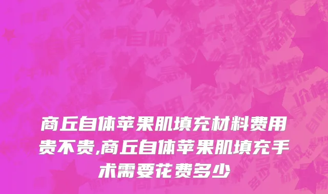商丘自体苹果肌填充材料费用贵不贵,商丘自体苹果肌填充手术需要花费多少