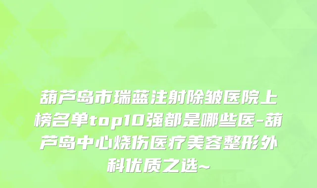 葫芦岛市瑞蓝注射除皱医院上榜名单top10强都是哪些医-葫芦岛中心烧伤医疗美容整形外科优质之选~