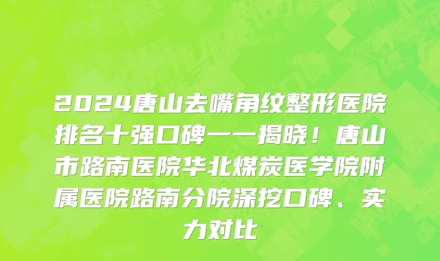 2024唐山去嘴角纹整形医院排名十强口碑一一揭晓！唐山市路南医院华北煤炭医学院附属医院路南分院深挖口碑、实力对比