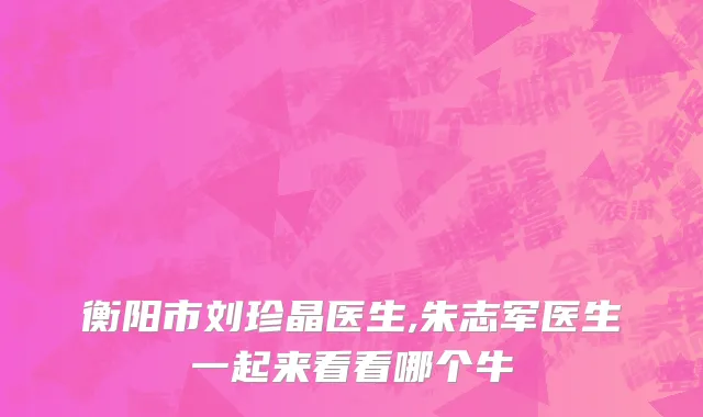 衡阳市刘珍晶医生,朱志军医生一起来看看哪个牛