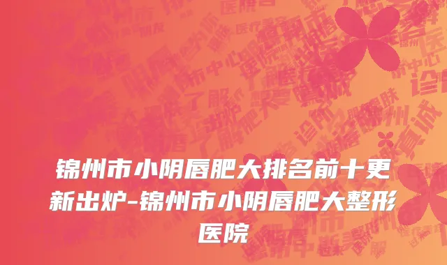 锦州市小阴唇肥大排名前十更新出炉-锦州市小阴唇肥大整形医院
