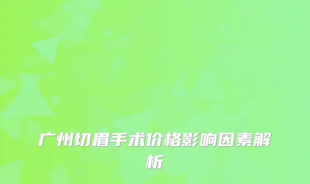 广州切眉手术价格影响因素解析