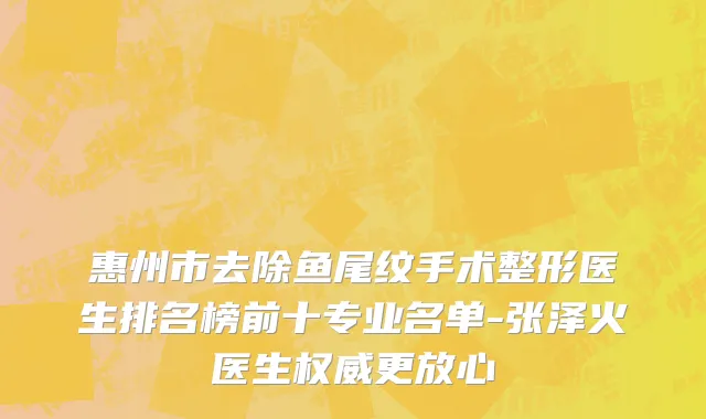惠州市去除鱼尾纹手术整形医生排名榜前十专业名单-张泽火医生权威更放心
