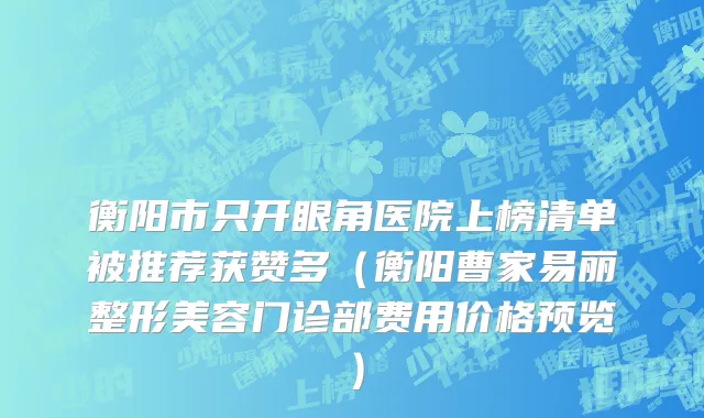衡阳市只开眼角医院上榜清单被推荐获赞多（衡阳曹家易丽整形美容门诊部费用价格预览）