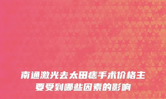 南通激光去太田痣手术价格主要受到哪些因素的影响