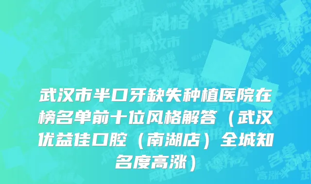 武汉市半口牙缺失种植医院在榜名单前十位风格解答（武汉优益佳口腔（南湖店）全城知名度高涨）