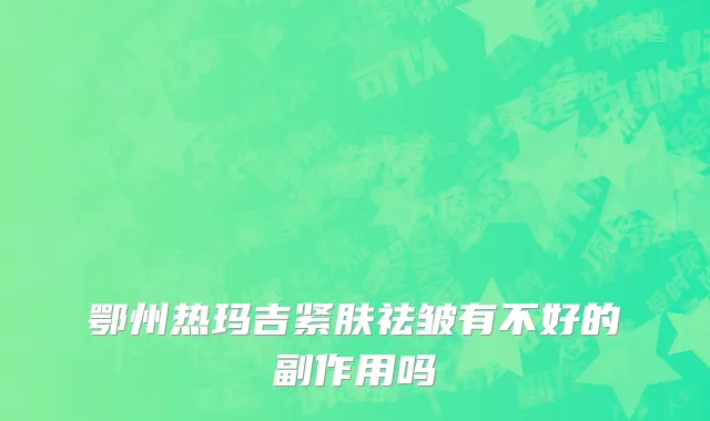 鄂州热玛吉紧肤祛皱有不好的副作用吗