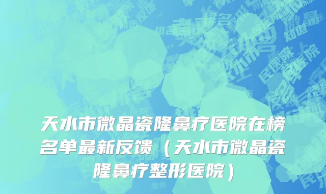 天水市微晶瓷隆鼻疗医院在榜名单最新反馈（天水市微晶瓷隆鼻疗整形医院）
