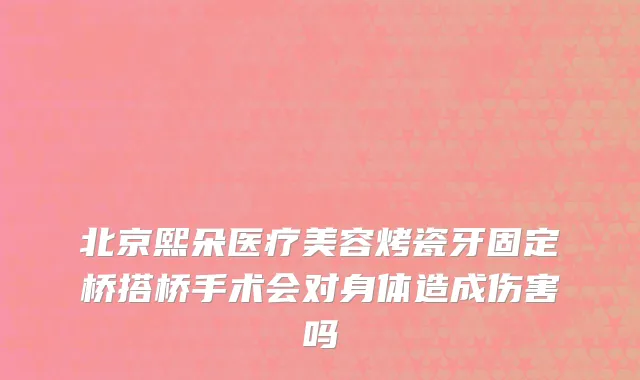 北京熙朵医疗美容烤瓷牙固定桥搭桥手术会对身体造成伤害吗