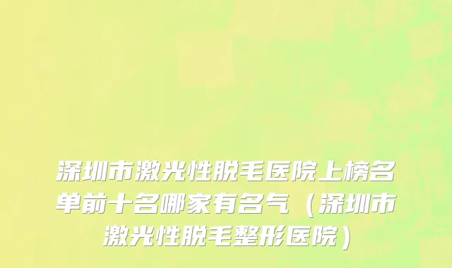深圳市激光性脱毛医院上榜名单前十名哪家有名气（深圳市激光性脱毛整形医院）