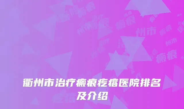 衢州市治疗瘢痕疙瘩医院排名及介绍