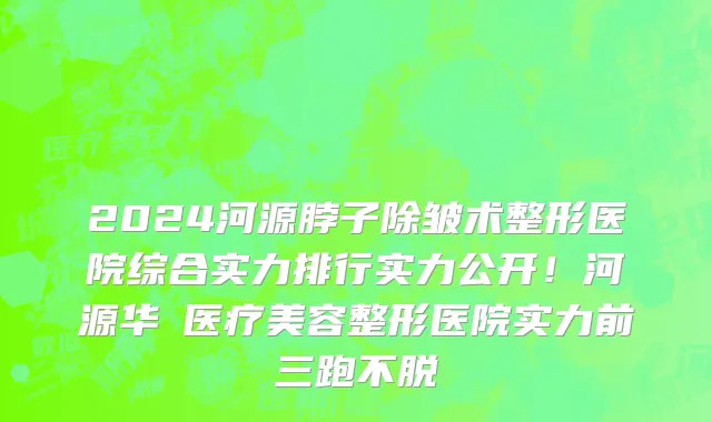 2024河源脖子除皱术整形医院综合实力排行实力公开!河源华媄医疗美容整形医院实力前三跑不脱