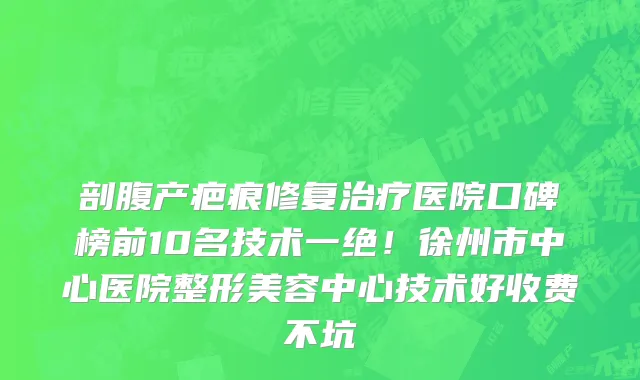 剖腹产疤痕修复治疗医院口碑榜前10名技术一绝!徐州市中心医院整形美容中心技术好收费不坑